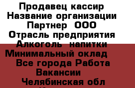 Продавец-кассир › Название организации ­ Партнер, ООО › Отрасль предприятия ­ Алкоголь, напитки › Минимальный оклад ­ 1 - Все города Работа » Вакансии   . Челябинская обл.,Коркино г.